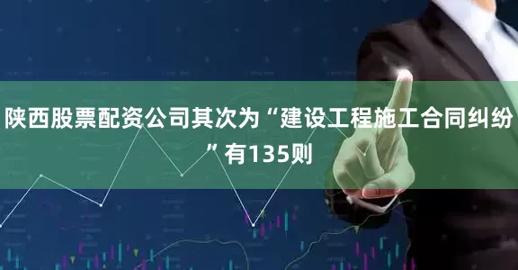 陕西股票配资公司其次为“建设工程施工合同纠纷”有135则