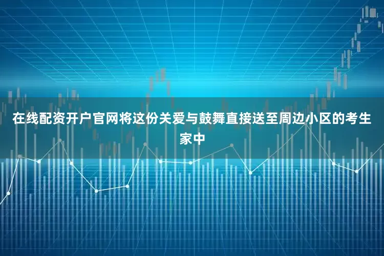 在线配资开户官网将这份关爱与鼓舞直接送至周边小区的考生家中