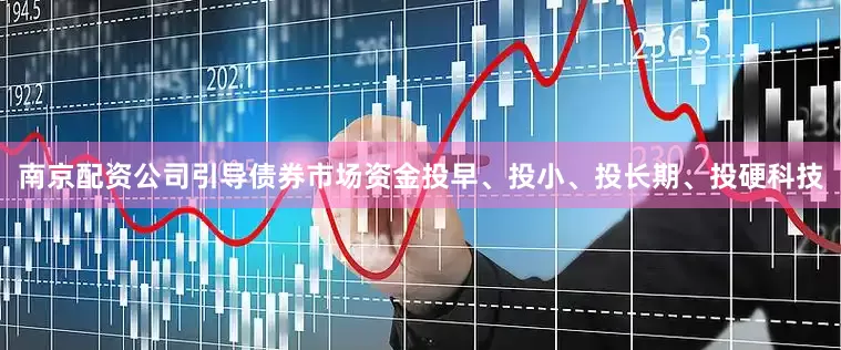 南京配资公司引导债券市场资金投早、投小、投长期、投硬科技