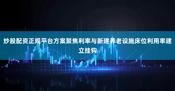 炒股配资正规平台方案聚焦利率与新建养老设施床位利用率建立挂钩