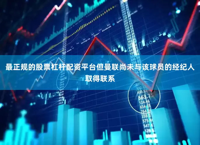 最正规的股票杠杆配资平台但曼联尚未与该球员的经纪人取得联系