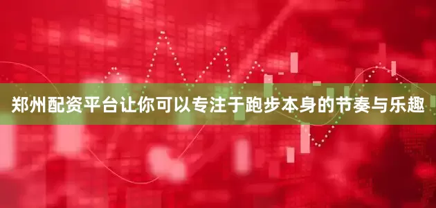 郑州配资平台让你可以专注于跑步本身的节奏与乐趣