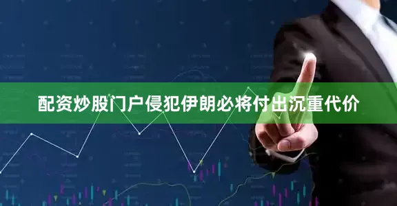 配资炒股门户侵犯伊朗必将付出沉重代价