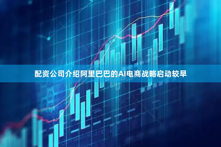 配资公司介绍阿里巴巴的AI电商战略启动较早