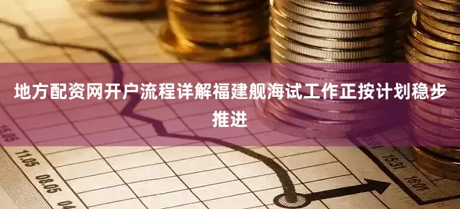 地方配资网开户流程详解福建舰海试工作正按计划稳步推进