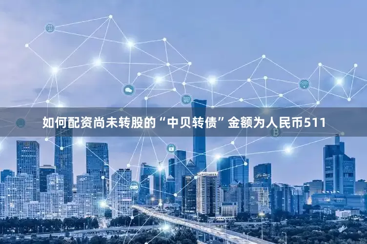 如何配资尚未转股的“中贝转债”金额为人民币511