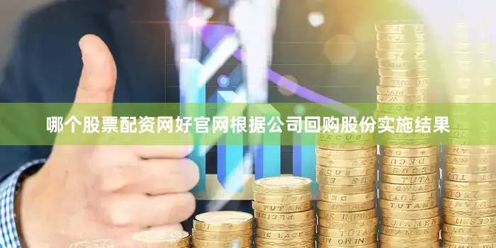 哪个股票配资网好官网根据公司回购股份实施结果