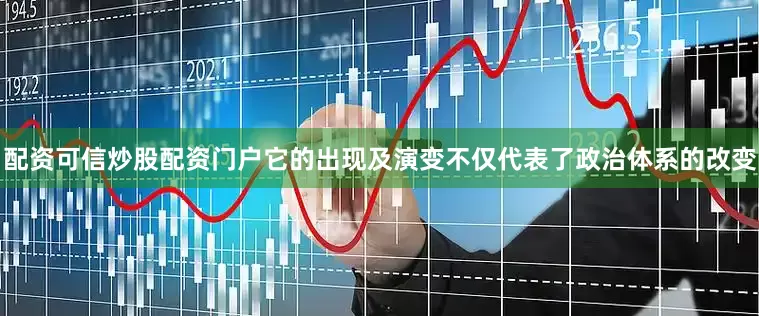 配资可信炒股配资门户它的出现及演变不仅代表了政治体系的改变