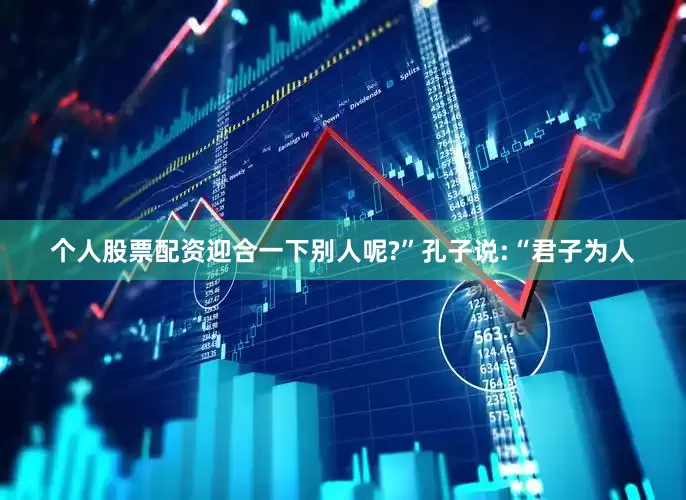 个人股票配资迎合一下别人呢?”孔子说:“君子为人