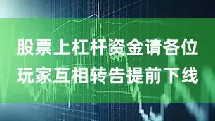 股票上杠杆资金请各位玩家互相转告提前下线