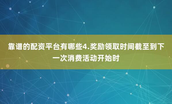 靠谱的配资平台有哪些4.奖励领取时间截至到下一次消费活动开始时