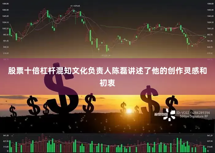 股票十倍杠杆混知文化负责人陈磊讲述了他的创作灵感和初衷