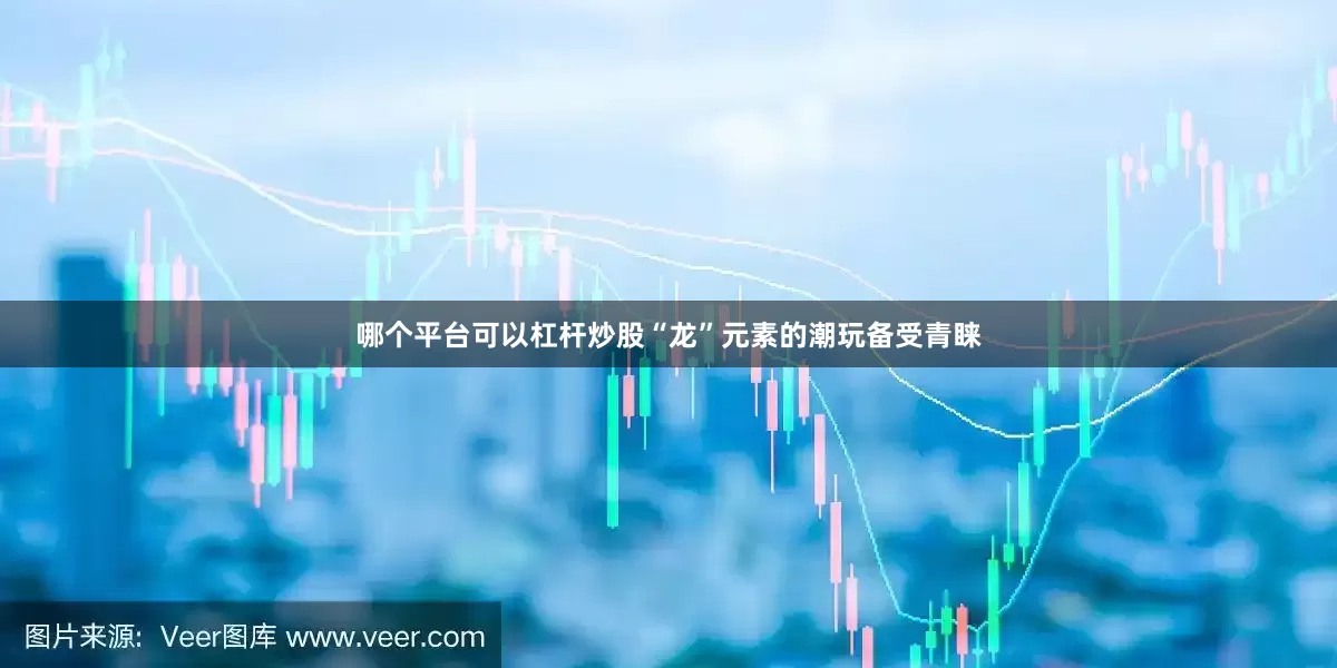 哪个平台可以杠杆炒股“龙”元素的潮玩备受青睐