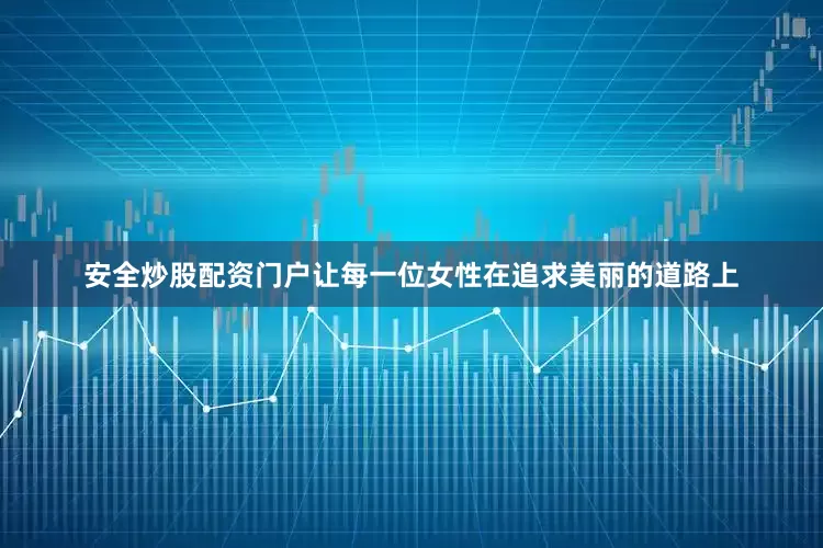 安全炒股配资门户让每一位女性在追求美丽的道路上