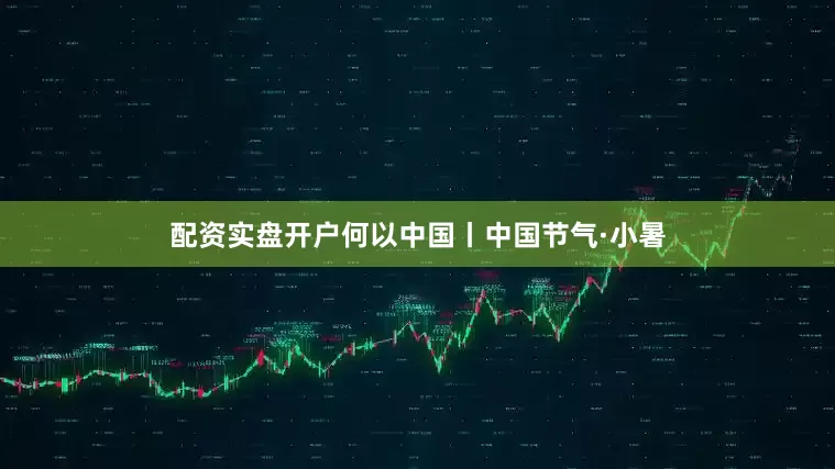 配资实盘开户何以中国丨中国节气·小暑
