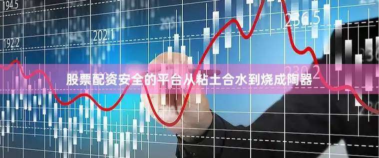股票配资安全的平台从粘土合水到烧成陶器