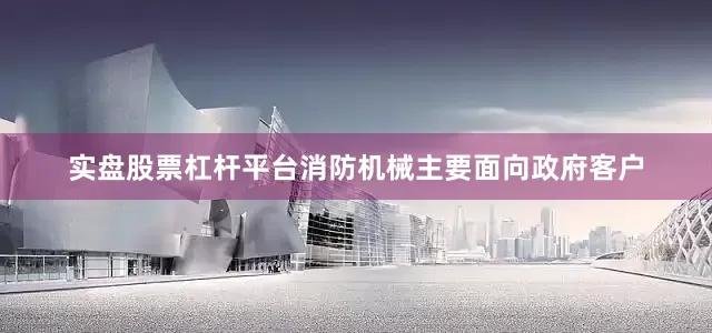 实盘股票杠杆平台消防机械主要面向政府客户