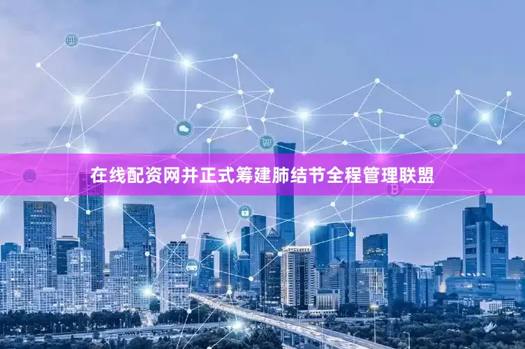 在线配资网并正式筹建肺结节全程管理联盟