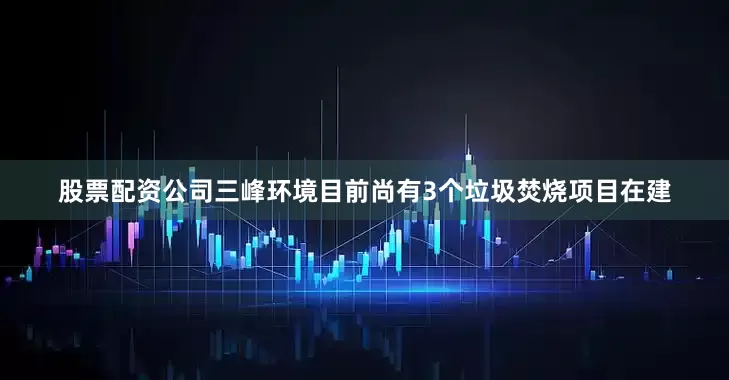 股票配资公司三峰环境目前尚有3个垃圾焚烧项目在建