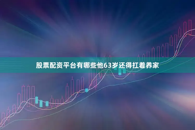 股票配资平台有哪些他63岁还得扛着养家