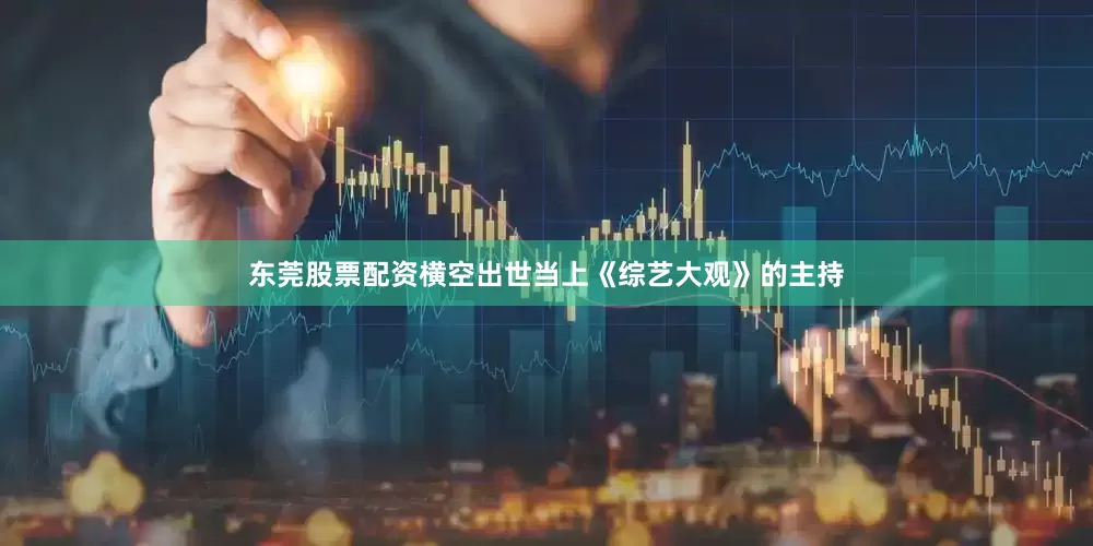 东莞股票配资横空出世当上《综艺大观》的主持