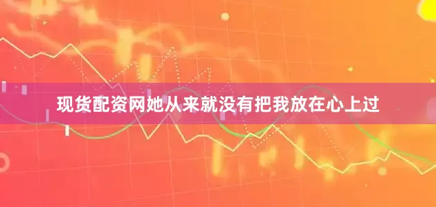 现货配资网她从来就没有把我放在心上过