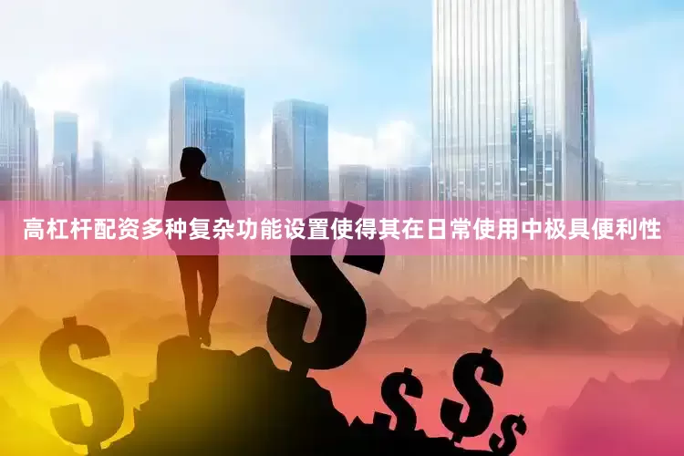 高杠杆配资多种复杂功能设置使得其在日常使用中极具便利性