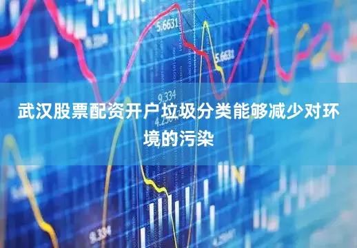 武汉股票配资开户垃圾分类能够减少对环境的污染