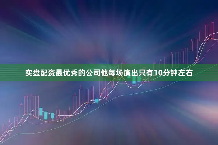 实盘配资最优秀的公司他每场演出只有10分钟左右