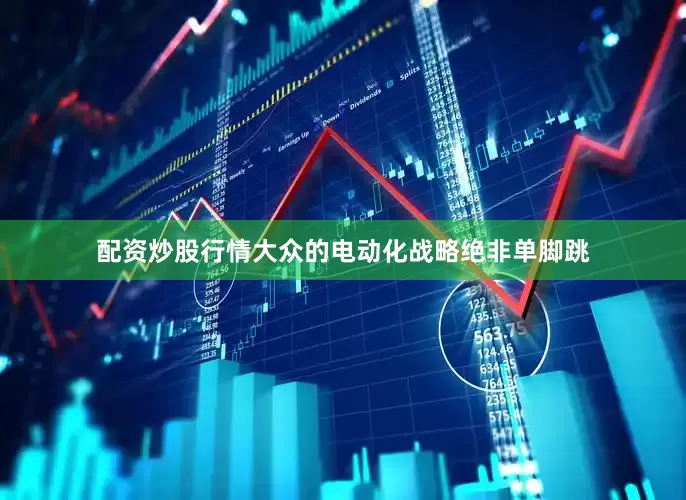 配资炒股行情大众的电动化战略绝非单脚跳