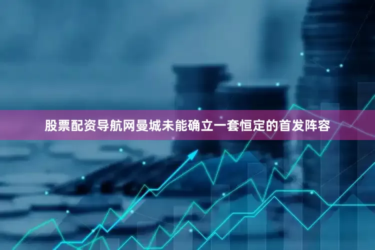 股票配资导航网曼城未能确立一套恒定的首发阵容