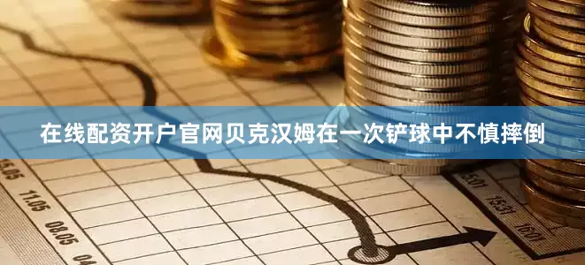 在线配资开户官网贝克汉姆在一次铲球中不慎摔倒