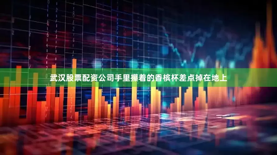 武汉股票配资公司手里攥着的香槟杯差点掉在地上
