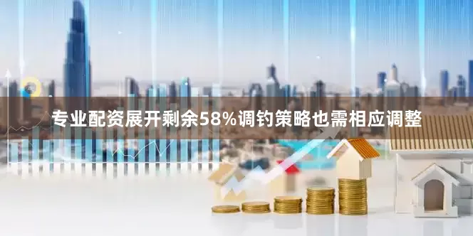 专业配资展开剩余58%调钓策略也需相应调整