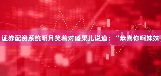 证券配资系统明月笑着对盛果儿说道：“恭喜你啊妹妹