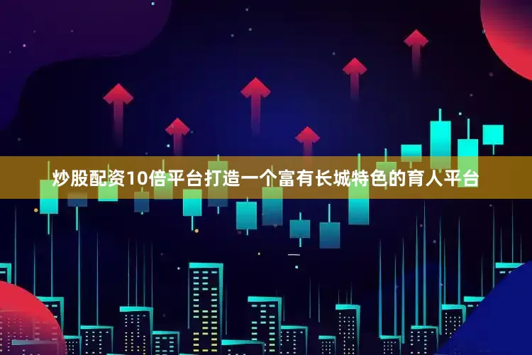 炒股配资10倍平台打造一个富有长城特色的育人平台