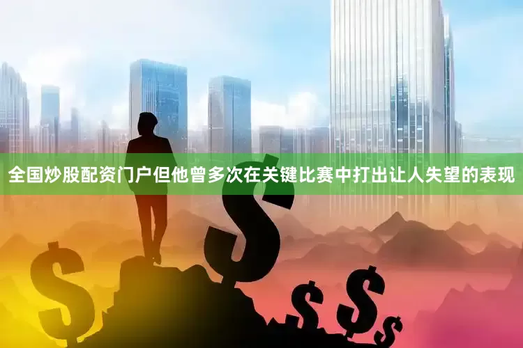 全国炒股配资门户但他曾多次在关键比赛中打出让人失望的表现