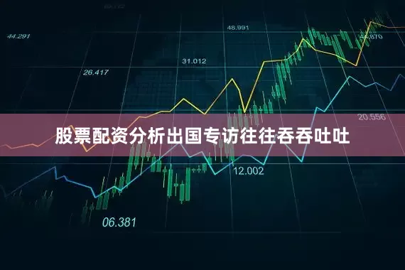 股票配资分析出国专访往往吞吞吐吐