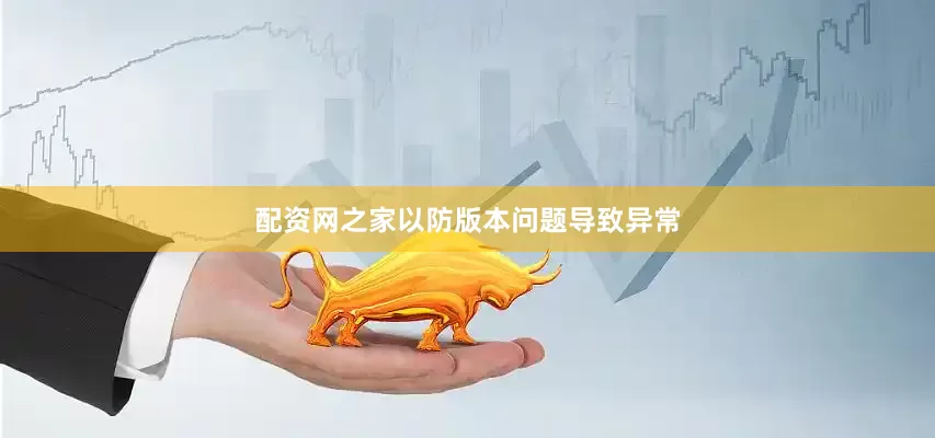 配资网之家以防版本问题导致异常