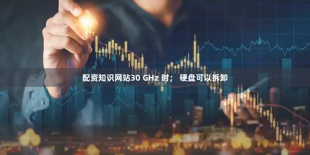 配资知识网站30 GHz 时； 硬盘可以拆卸