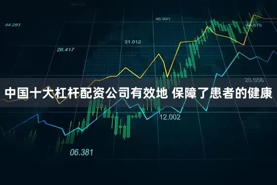 中国十大杠杆配资公司有效地 保障了患者的健康