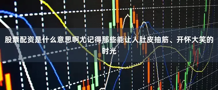 股票配资是什么意思啊尤记得那些能让人肚皮抽筋、开怀大笑的时光