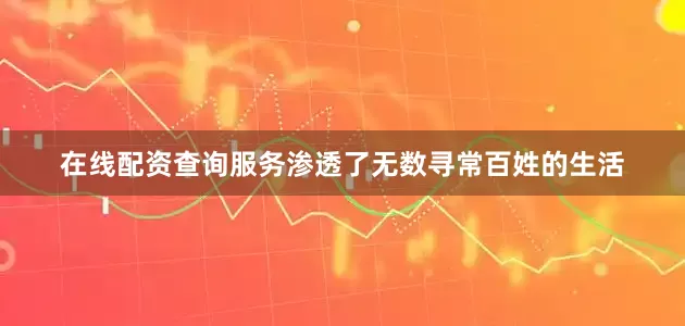在线配资查询服务渗透了无数寻常百姓的生活