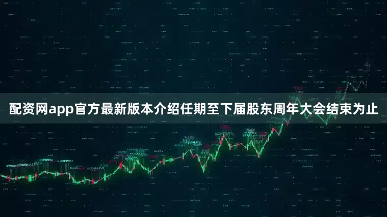 配资网app官方最新版本介绍任期至下届股东周年大会结束为止