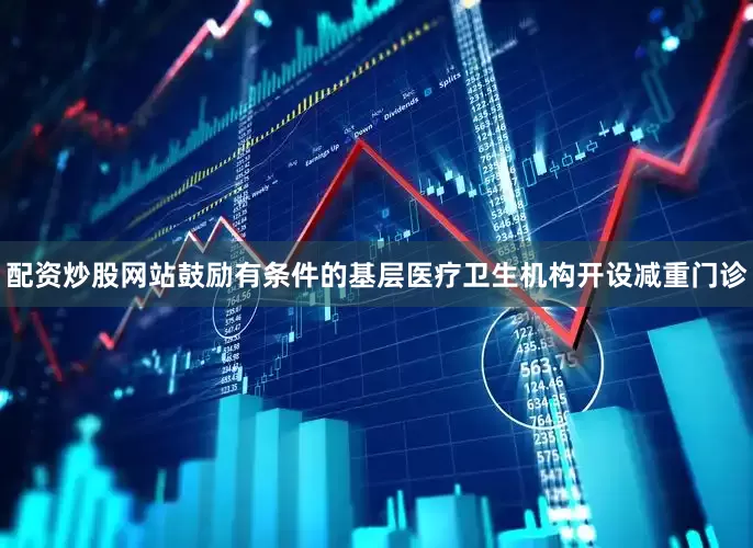 配资炒股网站鼓励有条件的基层医疗卫生机构开设减重门诊