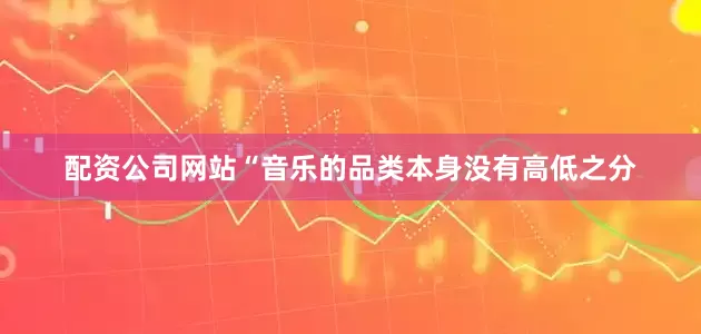 配资公司网站“音乐的品类本身没有高低之分