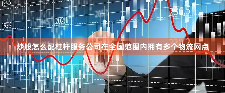 炒股怎么配杠杆服务公司在全国范围内拥有多个物流网点