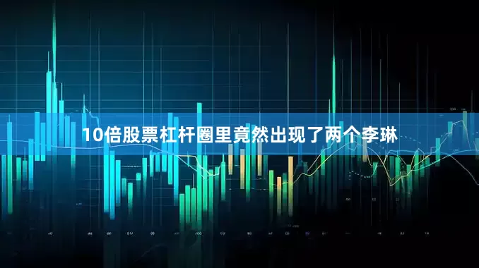 10倍股票杠杆圈里竟然出现了两个李琳