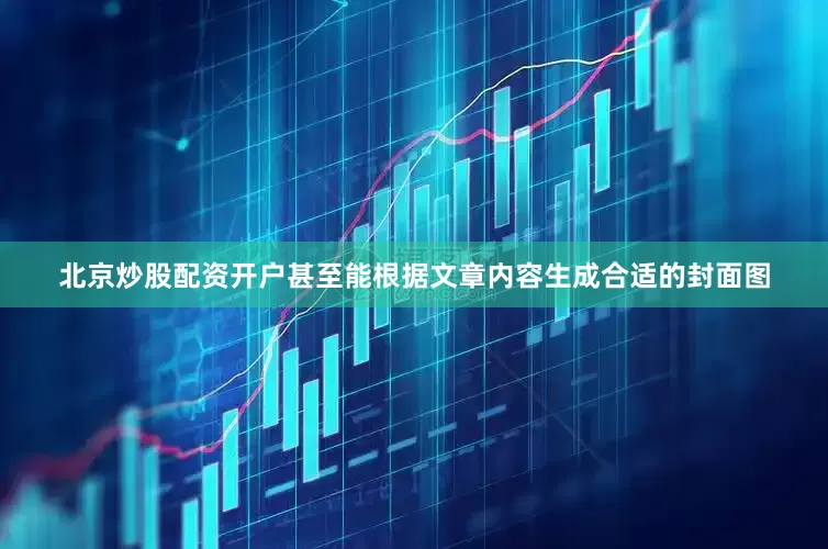 北京炒股配资开户甚至能根据文章内容生成合适的封面图