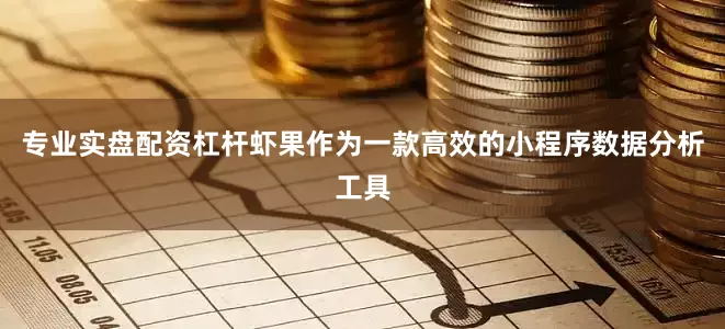 专业实盘配资杠杆虾果作为一款高效的小程序数据分析工具